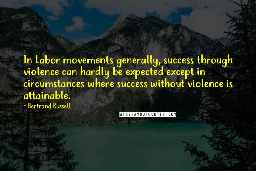 Bertrand Russell quotes: In Labor movements generally, success through violence can hardly be expected except in circumstances where success without violence is attainable.