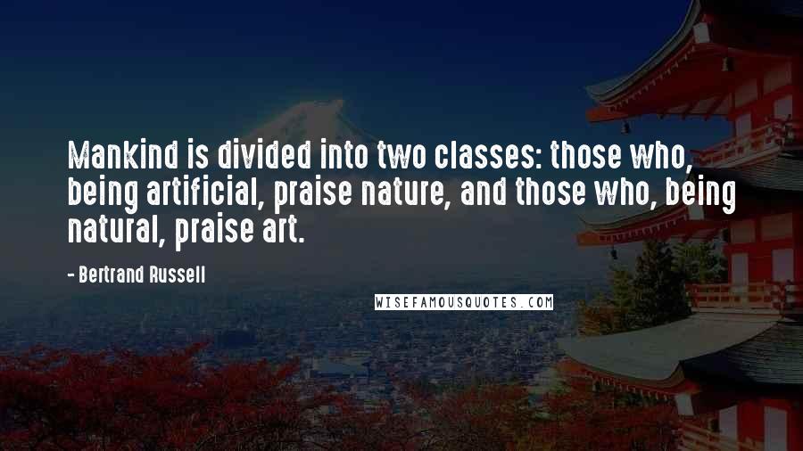 Bertrand Russell quotes: Mankind is divided into two classes: those who, being artificial, praise nature, and those who, being natural, praise art.