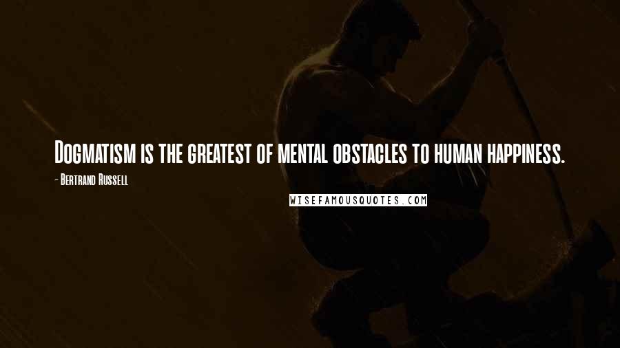 Bertrand Russell quotes: Dogmatism is the greatest of mental obstacles to human happiness.