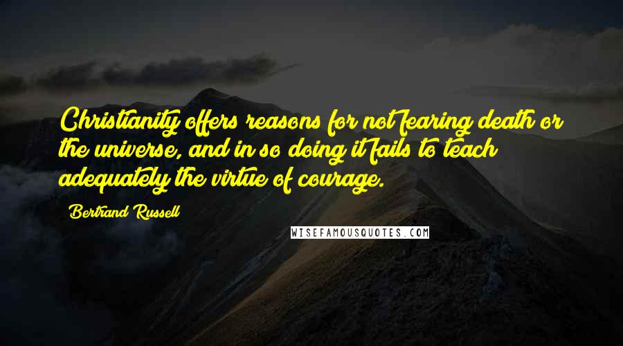 Bertrand Russell quotes: Christianity offers reasons for not fearing death or the universe, and in so doing it fails to teach adequately the virtue of courage.