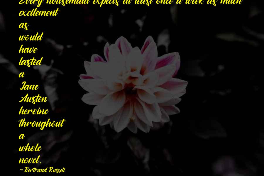 Bertrand Russell quotes: Every housemaid expects at least once a week as much excitement as would have lasted a Jane Austen heroine throughout a whole novel.