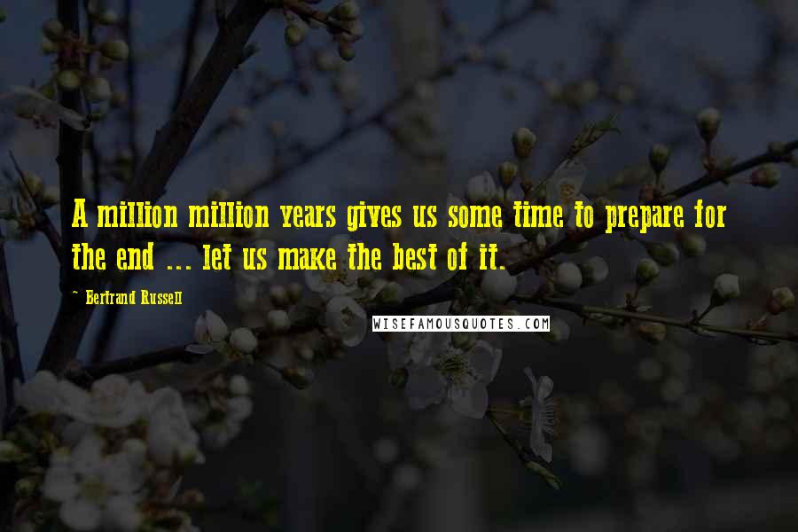Bertrand Russell quotes: A million million years gives us some time to prepare for the end ... let us make the best of it.