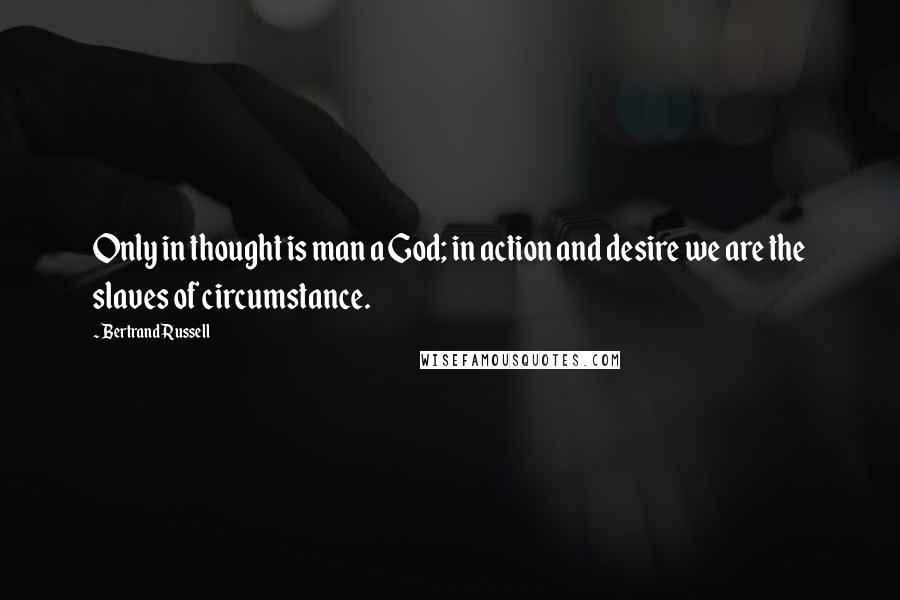 Bertrand Russell quotes: Only in thought is man a God; in action and desire we are the slaves of circumstance.
