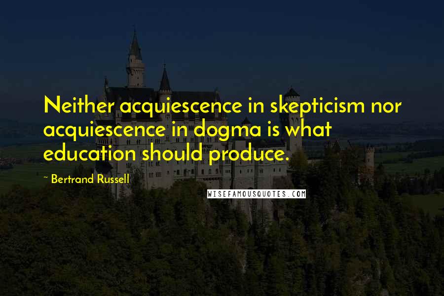 Bertrand Russell quotes: Neither acquiescence in skepticism nor acquiescence in dogma is what education should produce.