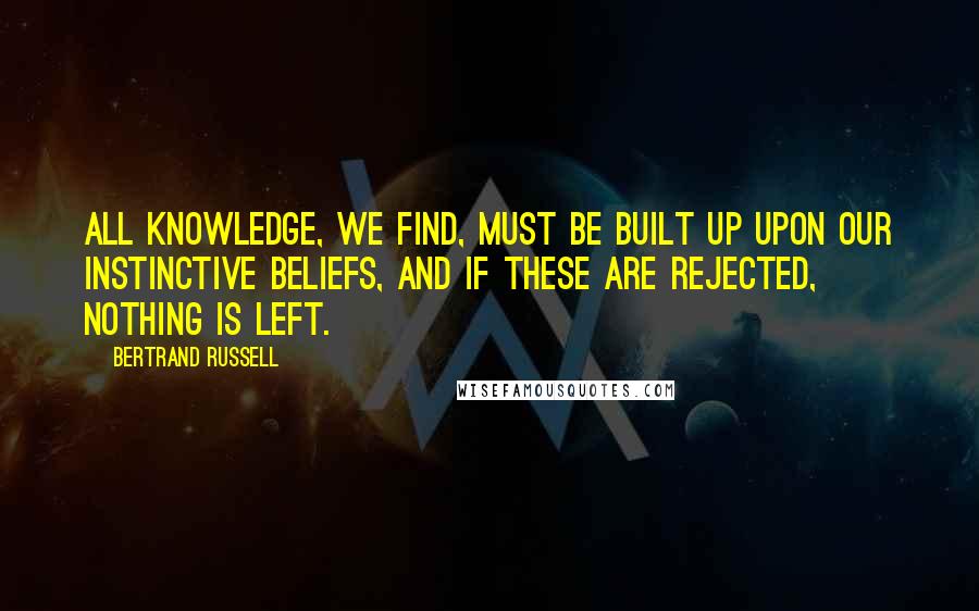 Bertrand Russell quotes: All knowledge, we find, must be built up upon our instinctive beliefs, and if these are rejected, nothing is left.