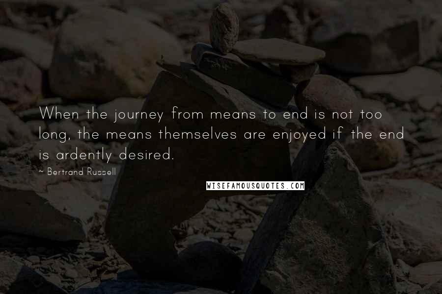 Bertrand Russell quotes: When the journey from means to end is not too long, the means themselves are enjoyed if the end is ardently desired.