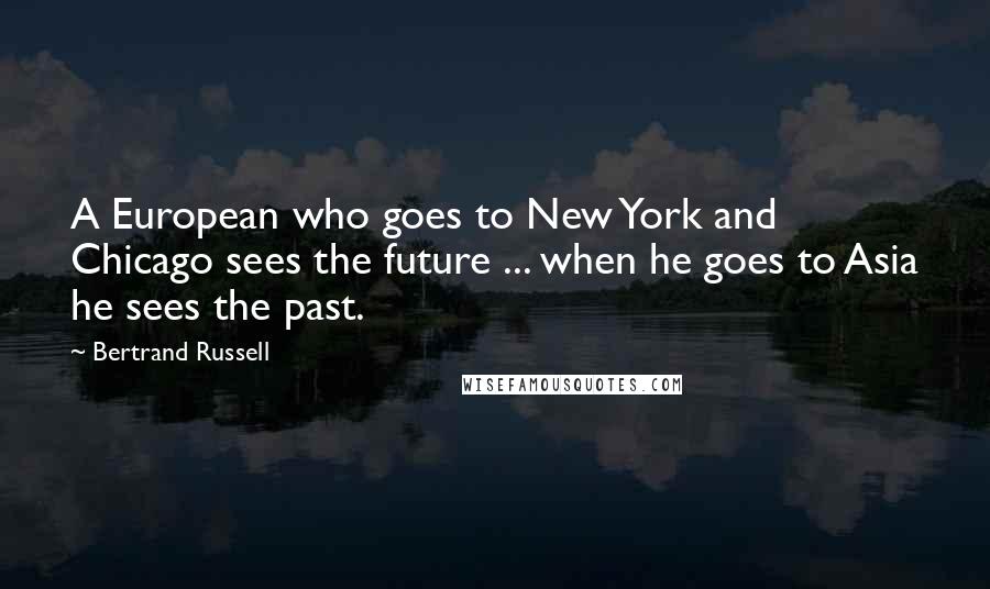 Bertrand Russell quotes: A European who goes to New York and Chicago sees the future ... when he goes to Asia he sees the past.