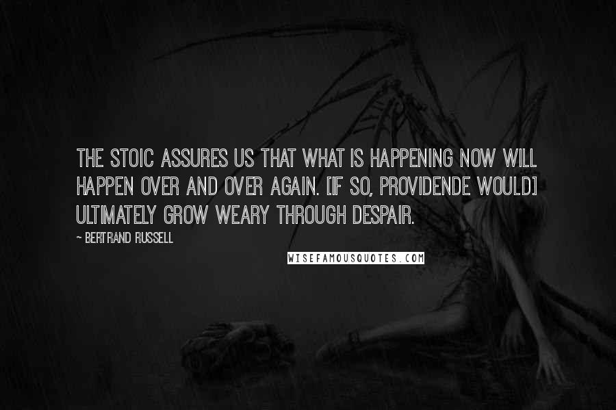 Bertrand Russell quotes: The Stoic assures us that what is happening now will happen over and over again. [If so, Providende would] ultimately grow weary through despair.