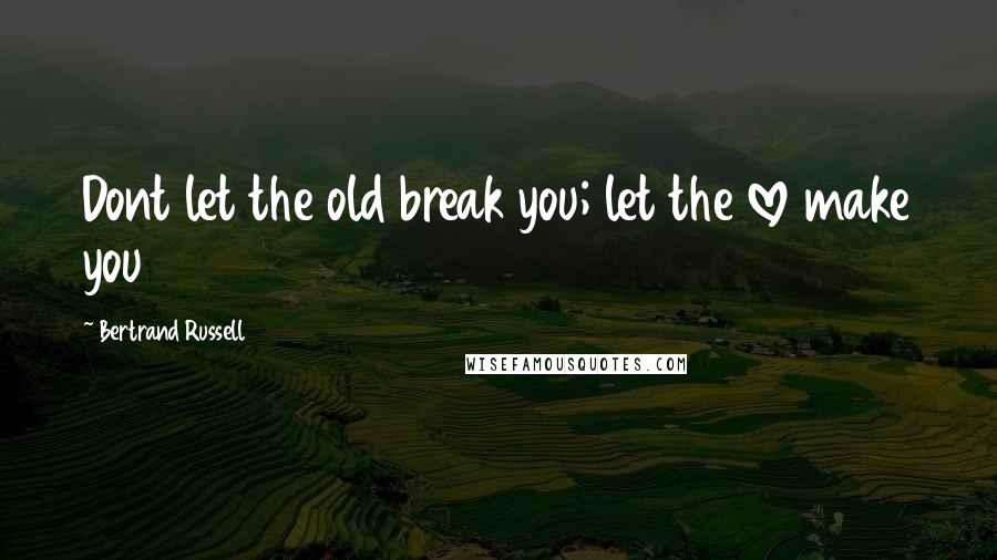 Bertrand Russell quotes: Dont let the old break you; let the love make you