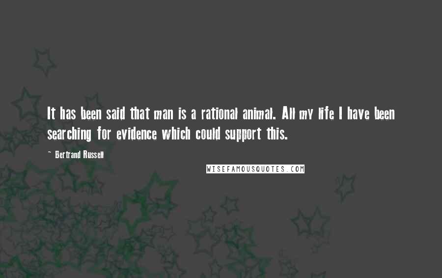 Bertrand Russell quotes: It has been said that man is a rational animal. All my life I have been searching for evidence which could support this.