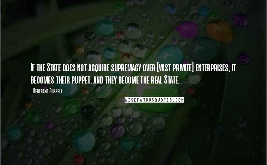 Bertrand Russell quotes: If the State does not acquire supremacy over [vast private] enterprises, it becomes their puppet, and they become the real State.