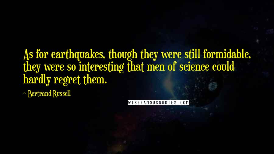Bertrand Russell quotes: As for earthquakes, though they were still formidable, they were so interesting that men of science could hardly regret them.