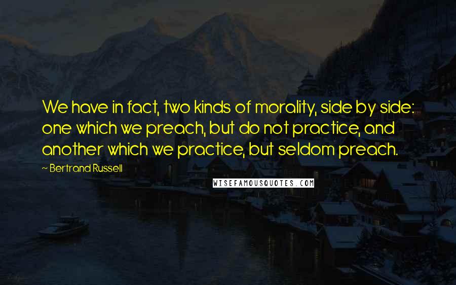 Bertrand Russell quotes: We have in fact, two kinds of morality, side by side: one which we preach, but do not practice, and another which we practice, but seldom preach.