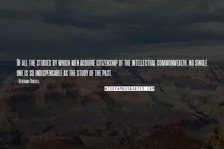 Bertrand Russell quotes: Of all the studies by which men acquire citizenship of the intellectual commonwealth, no single one is so indispensable as the study of the past.