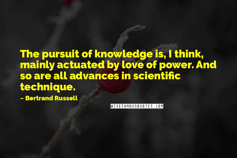 Bertrand Russell quotes: The pursuit of knowledge is, I think, mainly actuated by love of power. And so are all advances in scientific technique.
