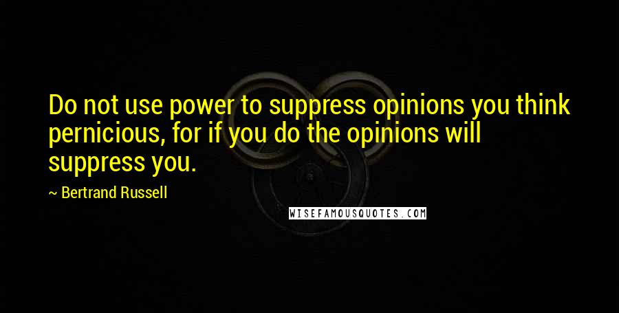 Bertrand Russell quotes: Do not use power to suppress opinions you think pernicious, for if you do the opinions will suppress you.