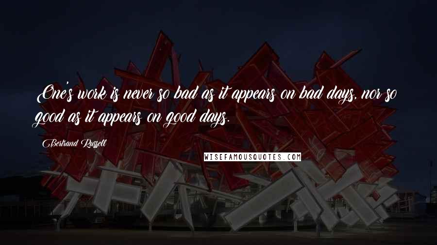 Bertrand Russell quotes: One's work is never so bad as it appears on bad days, nor so good as it appears on good days.