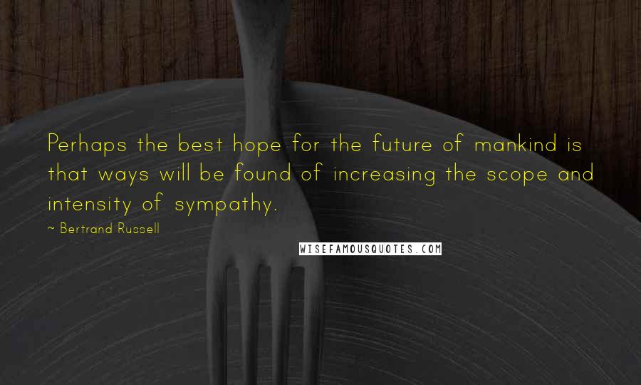 Bertrand Russell quotes: Perhaps the best hope for the future of mankind is that ways will be found of increasing the scope and intensity of sympathy.
