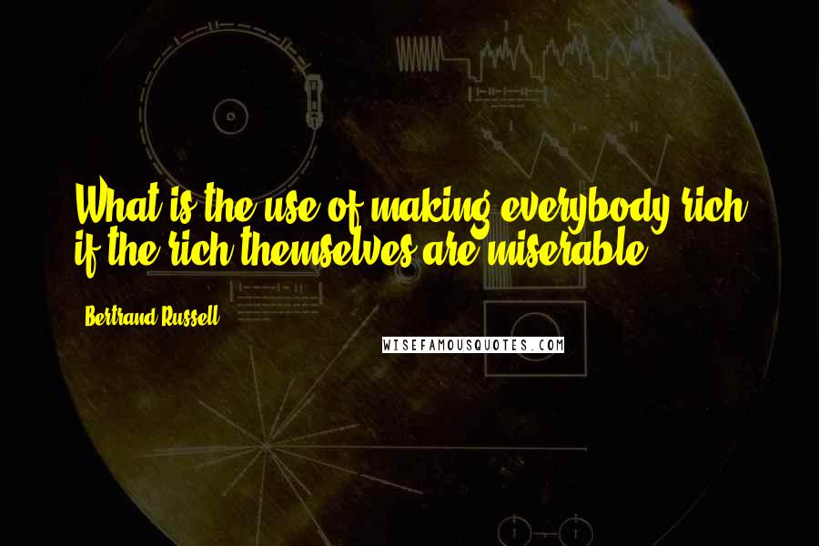 Bertrand Russell quotes: What is the use of making everybody rich if the rich themselves are miserable?