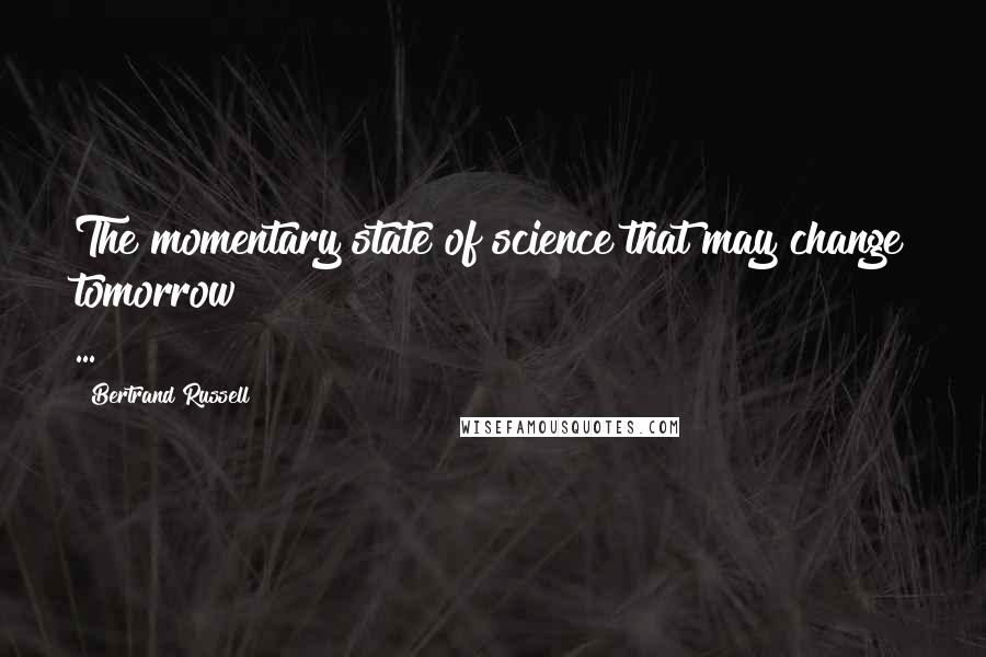 Bertrand Russell quotes: The momentary state of science that may change tomorrow ...