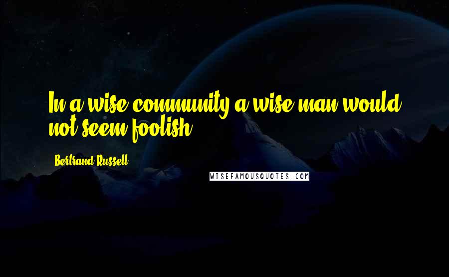 Bertrand Russell quotes: In a wise community a wise man would not seem foolish!