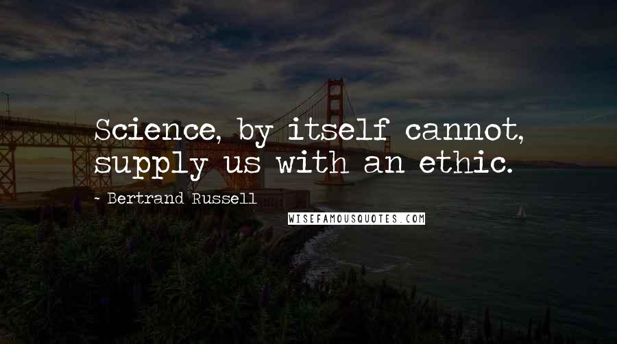 Bertrand Russell quotes: Science, by itself cannot, supply us with an ethic.