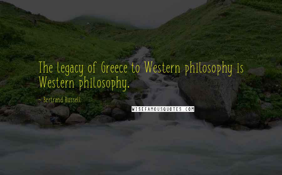 Bertrand Russell quotes: The legacy of Greece to Western philosophy is Western philosophy.