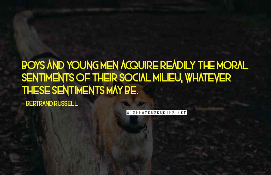 Bertrand Russell quotes: Boys and young men acquire readily the moral sentiments of their social milieu, whatever these sentiments may be.