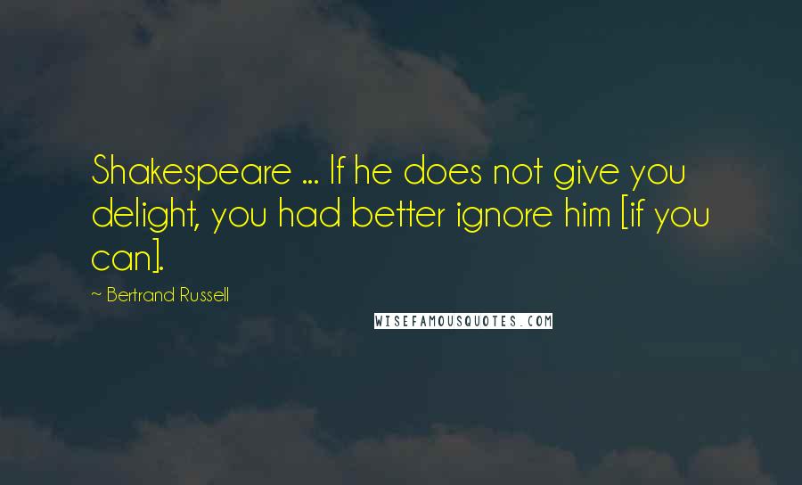 Bertrand Russell quotes: Shakespeare ... If he does not give you delight, you had better ignore him [if you can].