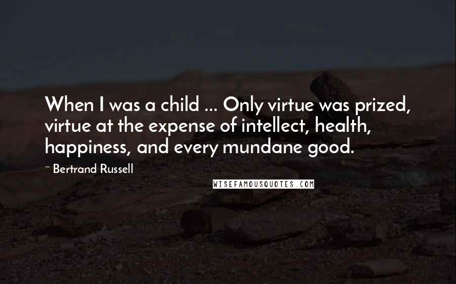 Bertrand Russell quotes: When I was a child ... Only virtue was prized, virtue at the expense of intellect, health, happiness, and every mundane good.