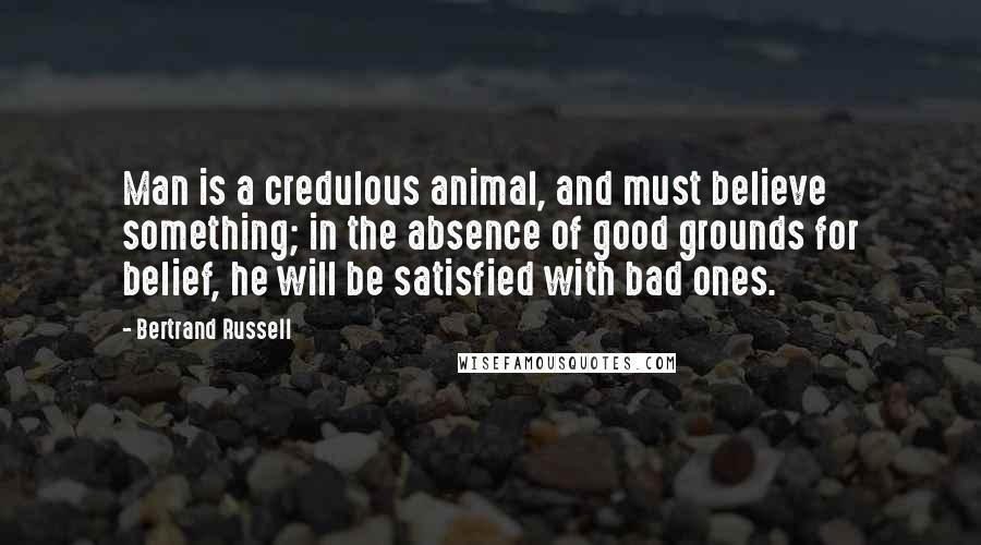 Bertrand Russell quotes: Man is a credulous animal, and must believe something; in the absence of good grounds for belief, he will be satisfied with bad ones.