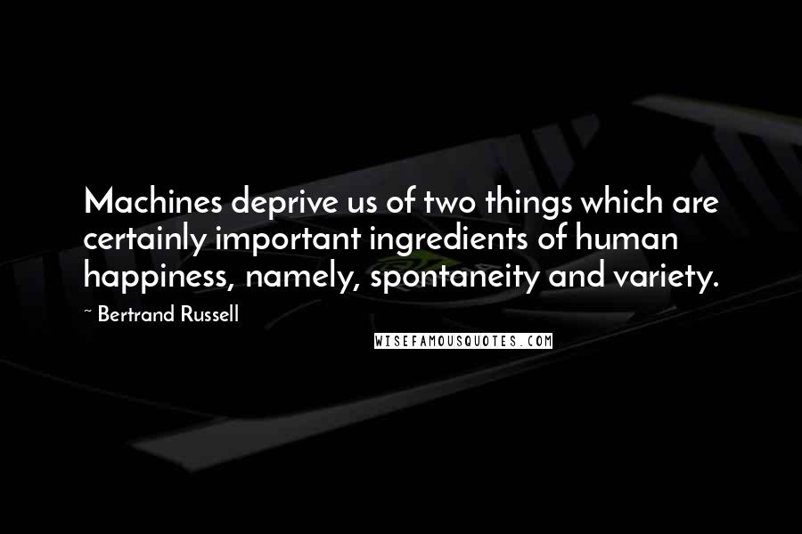 Bertrand Russell quotes: Machines deprive us of two things which are certainly important ingredients of human happiness, namely, spontaneity and variety.