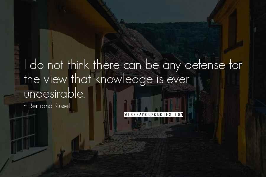 Bertrand Russell quotes: I do not think there can be any defense for the view that knowledge is ever undesirable.