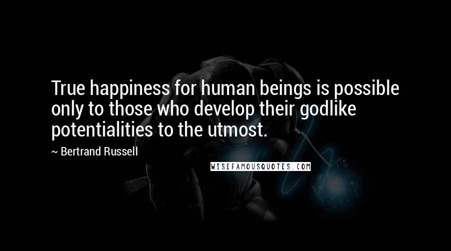 Bertrand Russell quotes: True happiness for human beings is possible only to those who develop their godlike potentialities to the utmost.