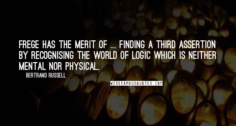 Bertrand Russell quotes: Frege has the merit of ... finding a third assertion by recognising the world of logic which is neither mental nor physical.