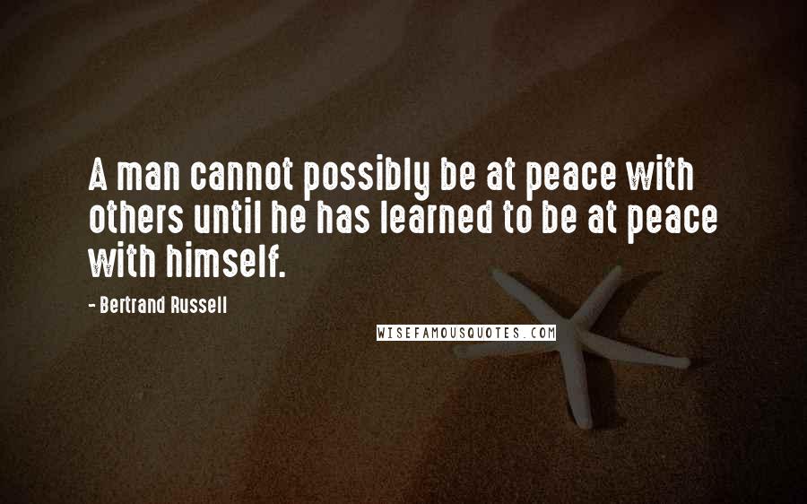 Bertrand Russell quotes: A man cannot possibly be at peace with others until he has learned to be at peace with himself.