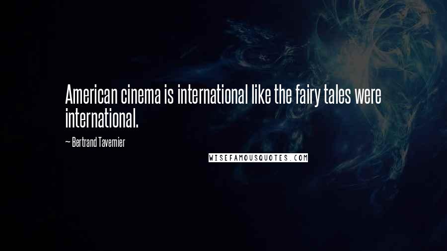 Bertrand Tavernier quotes: American cinema is international like the fairy tales were international.