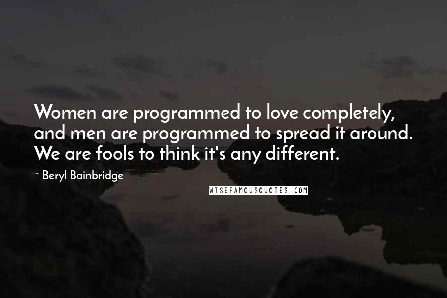 Beryl Bainbridge quotes: Women are programmed to love completely, and men are programmed to spread it around. We are fools to think it's any different.