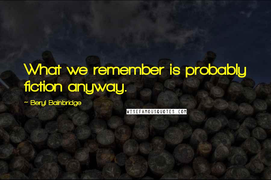 Beryl Bainbridge quotes: What we remember is probably fiction anyway.