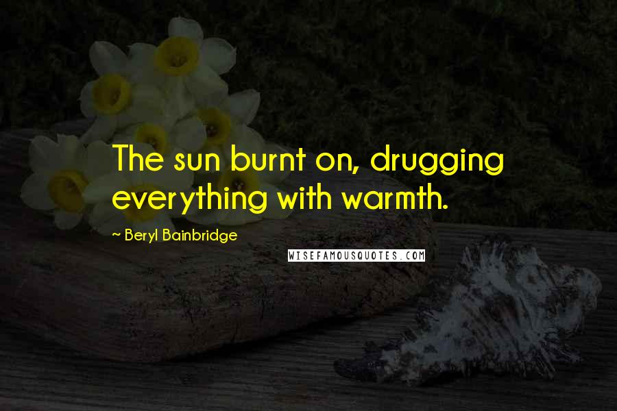 Beryl Bainbridge quotes: The sun burnt on, drugging everything with warmth.