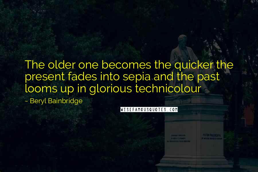 Beryl Bainbridge quotes: The older one becomes the quicker the present fades into sepia and the past looms up in glorious technicolour