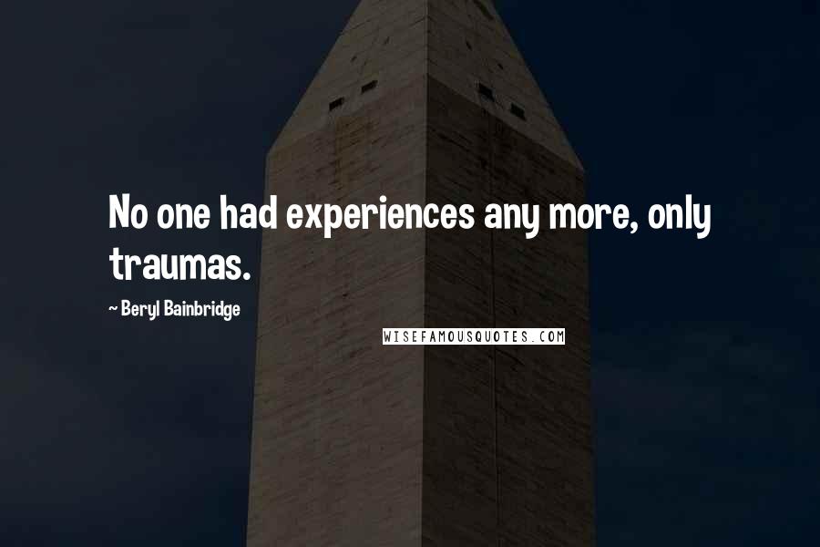 Beryl Bainbridge quotes: No one had experiences any more, only traumas.