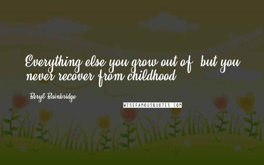 Beryl Bainbridge quotes: Everything else you grow out of, but you never recover from childhood.