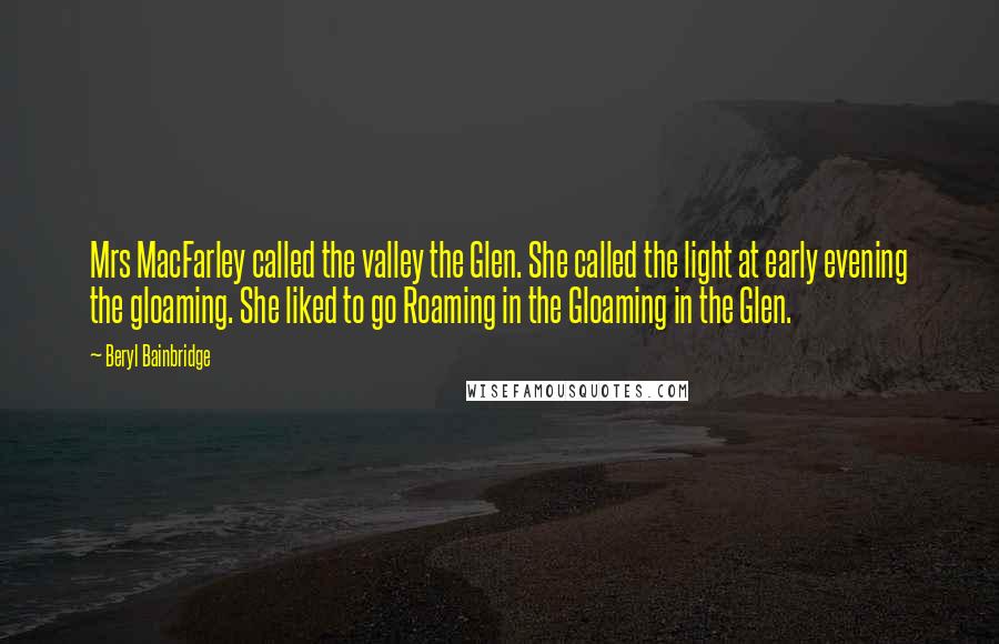Beryl Bainbridge quotes: Mrs MacFarley called the valley the Glen. She called the light at early evening the gloaming. She liked to go Roaming in the Gloaming in the Glen.