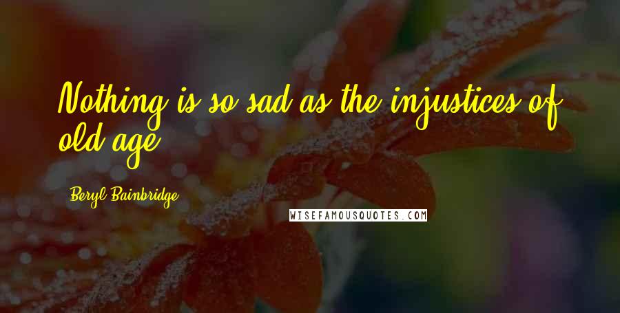 Beryl Bainbridge quotes: Nothing is so sad as the injustices of old age.