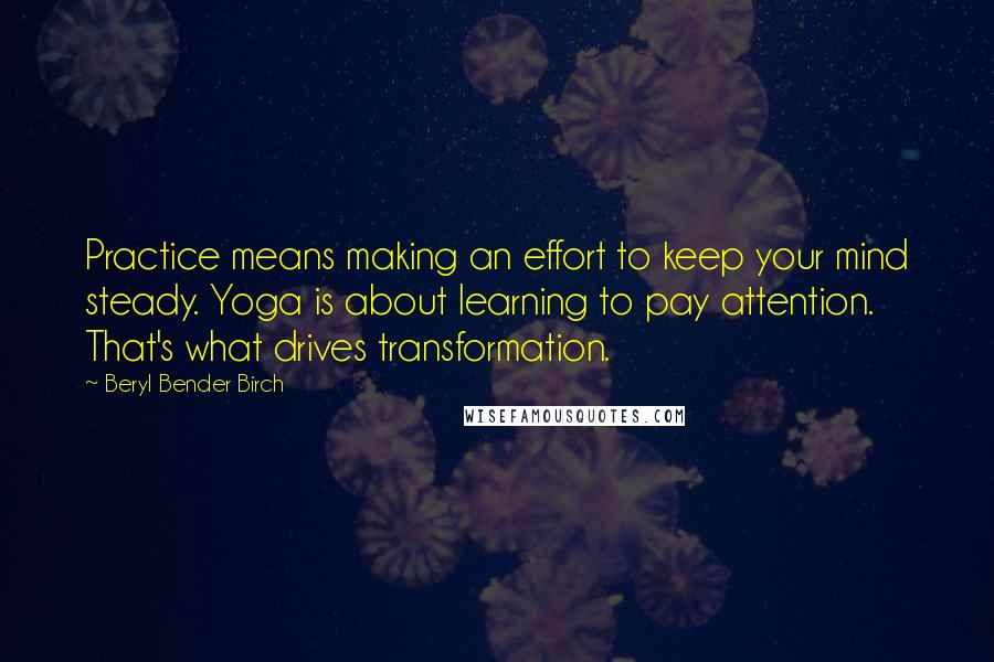 Beryl Bender Birch quotes: Practice means making an effort to keep your mind steady. Yoga is about learning to pay attention. That's what drives transformation.