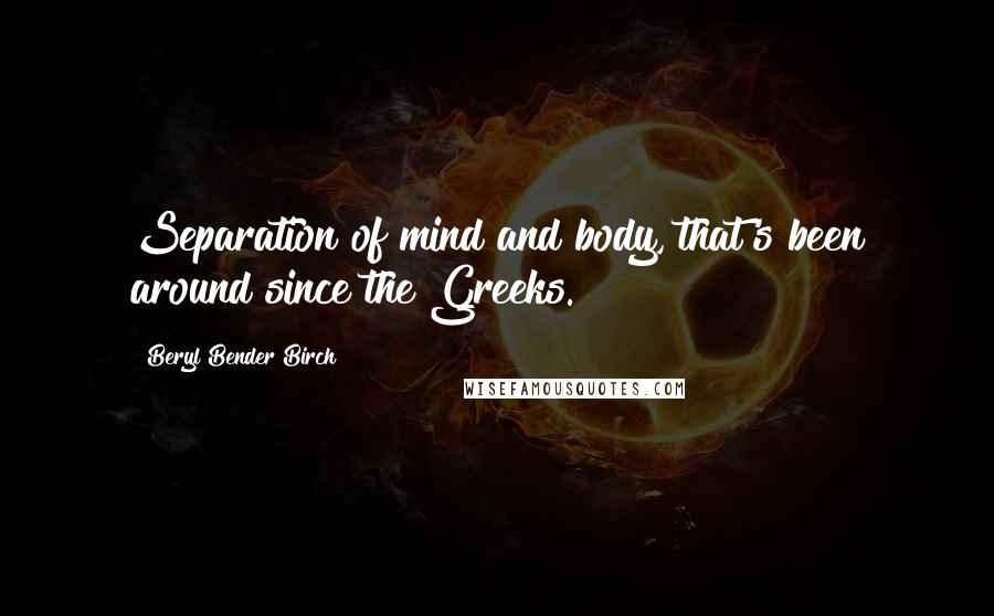 Beryl Bender Birch quotes: Separation of mind and body, that's been around since the Greeks.