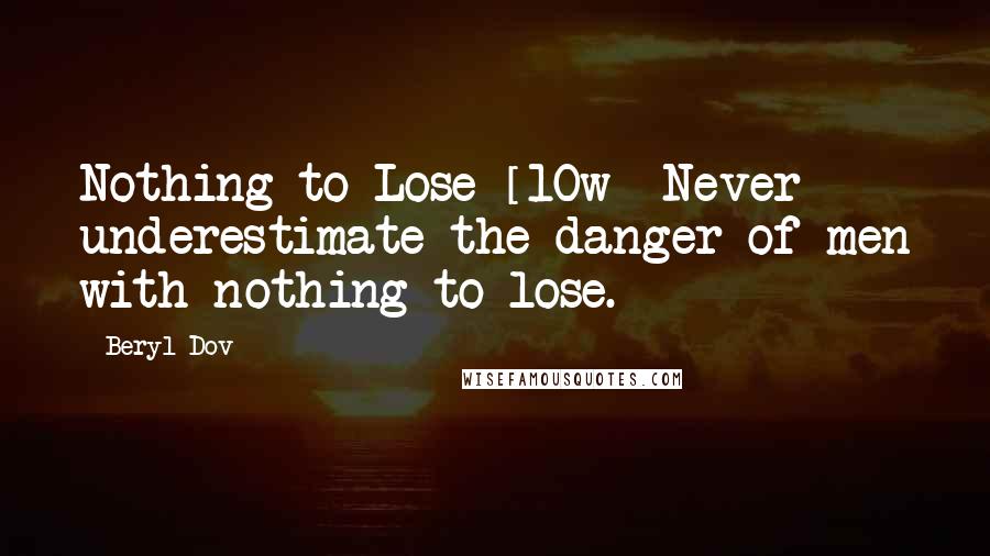 Beryl Dov quotes: Nothing to Lose [10w] Never underestimate the danger of men with nothing to lose.