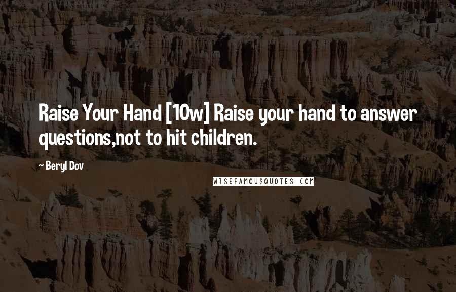 Beryl Dov quotes: Raise Your Hand [10w] Raise your hand to answer questions,not to hit children.