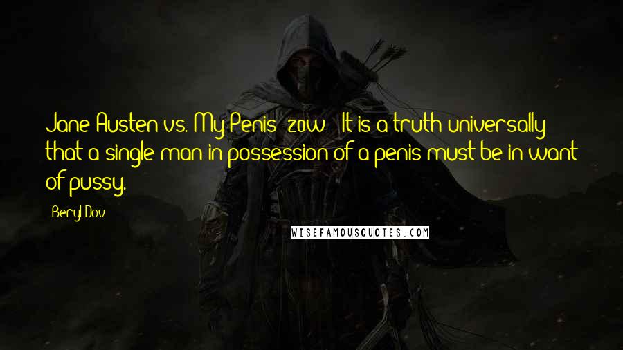 Beryl Dov quotes: Jane Austen vs. My Penis [20w] "It is a truth universally that a single man in possession of a penis must be in want of pussy.